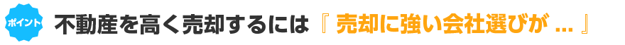 不動産を高く売却するには「売却に強い会社選びが重要です」