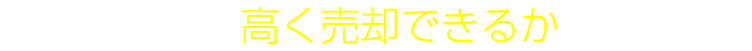 どうすれば、高く売却できるか知りたい!!